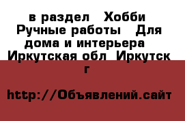  в раздел : Хобби. Ручные работы » Для дома и интерьера . Иркутская обл.,Иркутск г.